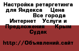 Настройка ретаргетинга (для Яндекса) › Цена ­ 5000-10000 - Все города Интернет » Услуги и Предложения   . Крым,Судак